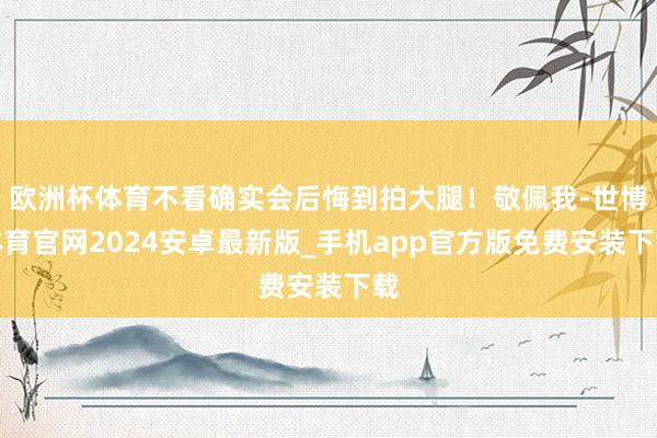 欧洲杯体育不看确实会后悔到拍大腿！敬佩我-世博体育官网2024安卓最新版_手机app官方版免费安装下载