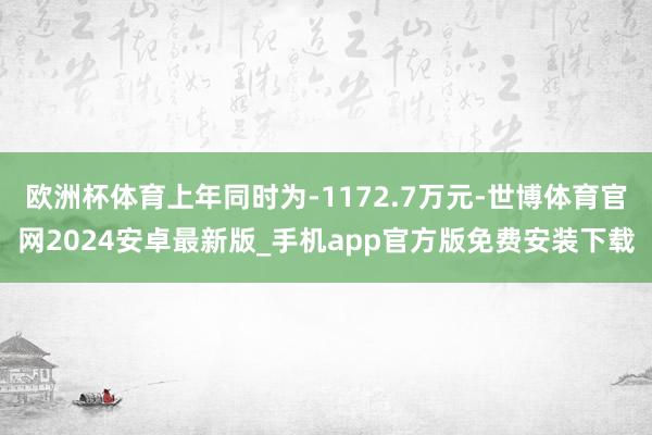 欧洲杯体育上年同时为-1172.7万元-世博体育官网2024安卓最新版_手机app官方版免费安装下载