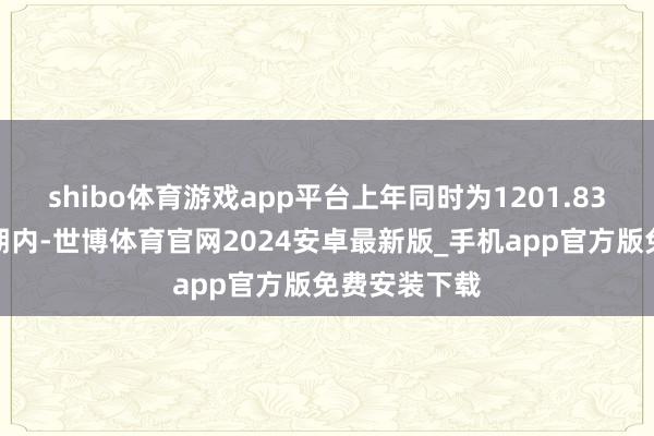 shibo体育游戏app平台上年同时为1201.83万元；论说期内-世博体育官网2024安卓最新版_手机app官方版免费安装下载