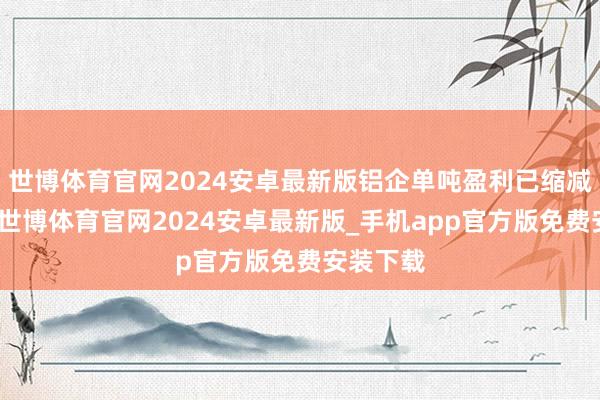 世博体育官网2024安卓最新版铝企单吨盈利已缩减超千元-世博体育官网2024安卓最新版_手机app官方版免费安装下载