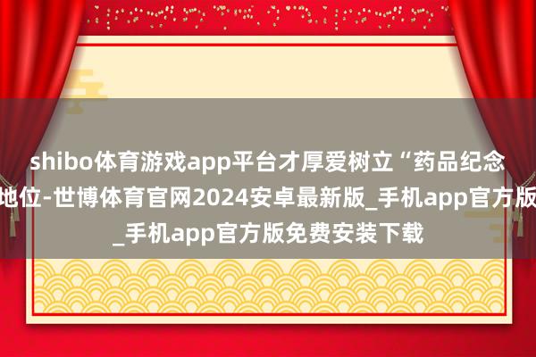 shibo体育游戏app平台才厚爱树立“药品纪念体系”的法律地位-世博体育官网2024安卓最新版_手机app官方版免费安装下载