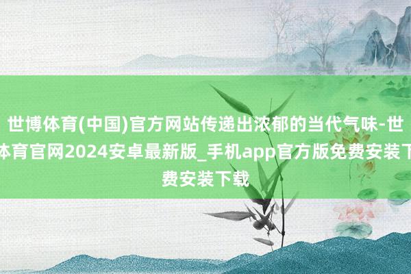 世博体育(中国)官方网站传递出浓郁的当代气味-世博体育官网2024安卓最新版_手机app官方版免费安装下载