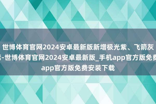 世博体育官网2024安卓最新版新增极光紫、飞箭灰2种新情愫-世博体育官网2024安卓最新版_手机app官方版免费安装下载