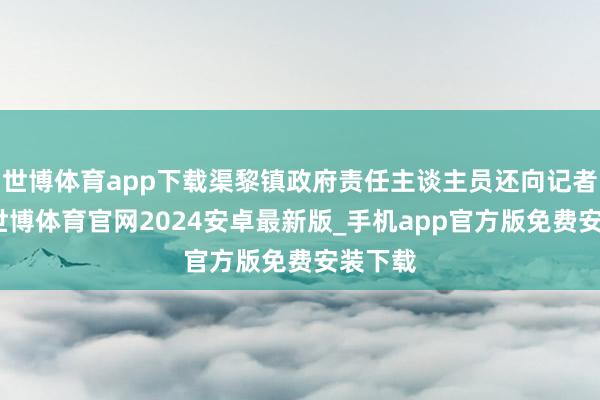 世博体育app下载渠黎镇政府责任主谈主员还向记者示意-世博体育官网2024安卓最新版_手机app官方版免费安装下载