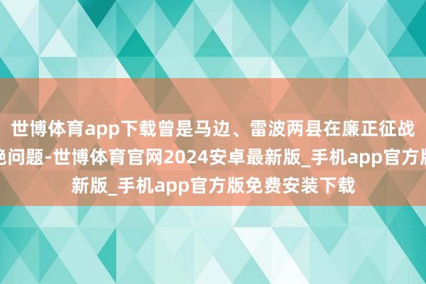 世博体育app下载曾是马边、雷波两县在廉正征战方面碰到的卓绝问题-世博体育官网2024安卓最新版_手机app官方版免费安装下载