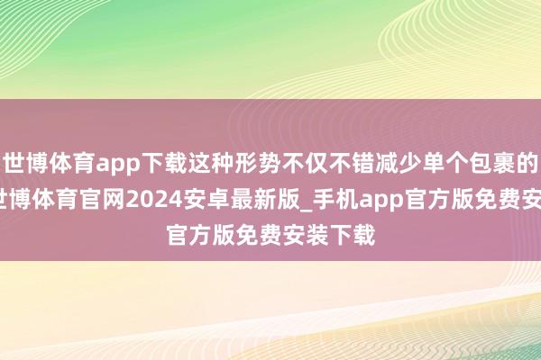 世博体育app下载这种形势不仅不错减少单个包裹的运脚-世博体育官网2024安卓最新版_手机app官方版免费安装下载