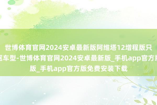 世博体育官网2024安卓最新版阿维塔12增程版只提供单电机后驱车型-世博体育官网2024安卓最新版_手机app官方版免费安装下载