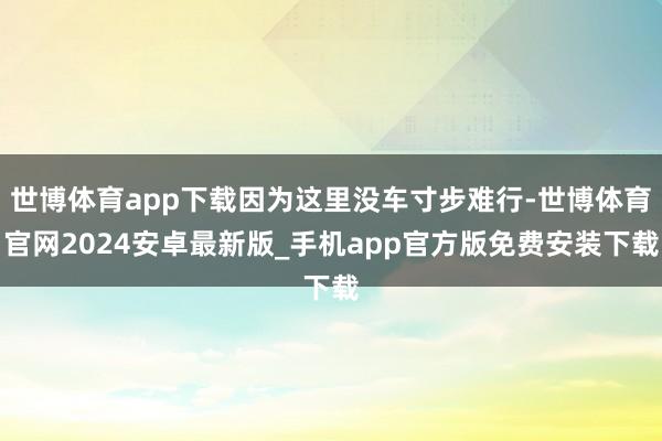 世博体育app下载因为这里没车寸步难行-世博体育官网2024安卓最新版_手机app官方版免费安装下载