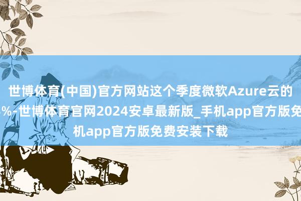 世博体育(中国)官方网站这个季度微软Azure云的收入增长34%-世博体育官网2024安卓最新版_手机app官方版免费安装下载