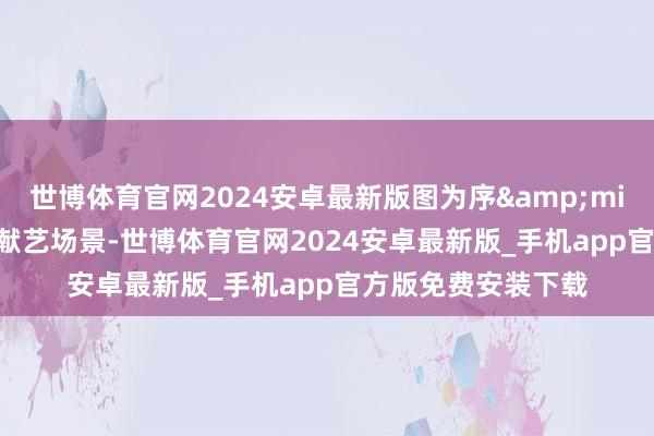 世博体育官网2024安卓最新版图为序&middot;水韵仰欧桑献艺场景-世博体育官网2024安卓最新版_手机app官方版免费安装下载