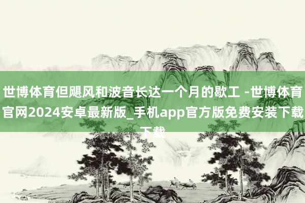 世博体育但飓风和波音长达一个月的歇工 -世博体育官网2024安卓最新版_手机app官方版免费安装下载