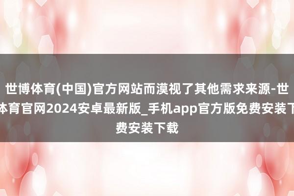 世博体育(中国)官方网站而漠视了其他需求来源-世博体育官网2024安卓最新版_手机app官方版免费安装下载