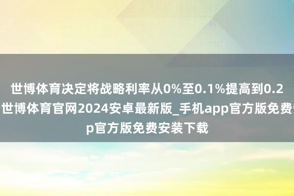 世博体育决定将战略利率从0%至0.1%提高到0.25%傍边-世博体育官网2024安卓最新版_手机app官方版免费安装下载