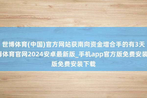 世博体育(中国)官方网站获南向资金增合手的有3天-世博体育官网2024安卓最新版_手机app官方版免费安装下载