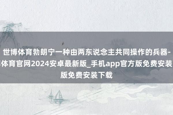 世博体育勃朗宁一种由两东说念主共同操作的兵器-世博体育官网2024安卓最新版_手机app官方版免费安装下载