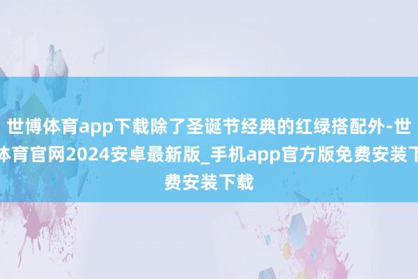 世博体育app下载除了圣诞节经典的红绿搭配外-世博体育官网2024安卓最新版_手机app官方版免费安装下载