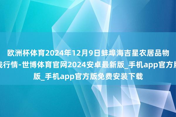 欧洲杯体育2024年12月9日蚌埠海吉星农居品物流有限公司价钱行情-世博体育官网2024安卓最新版_手机app官方版免费安装下载