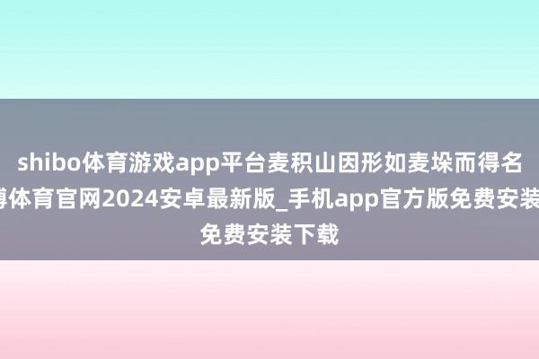 shibo体育游戏app平台麦积山因形如麦垛而得名-世博体育官网2024安卓最新版_手机app官方版免费安装下载