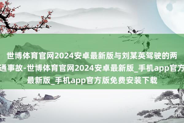 世博体育官网2024安卓最新版与刘某英驾驶的两轮电动车发生交通事故-世博体育官网2024安卓最新版_手机app官方版免费安装下载