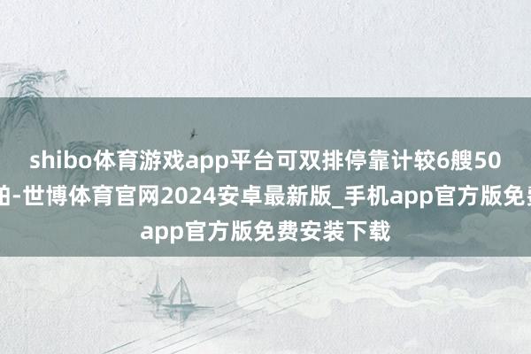 shibo体育游戏app平台可双排停靠计较6艘5000吨级船舶-世博体育官网2024安卓最新版_手机app官方版免费安装下载