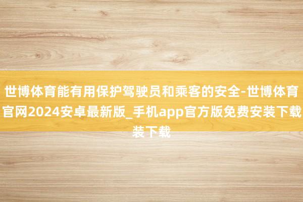 世博体育能有用保护驾驶员和乘客的安全-世博体育官网2024安卓最新版_手机app官方版免费安装下载