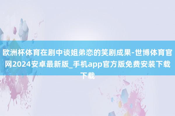 欧洲杯体育在剧中谈姐弟恋的笑剧成果-世博体育官网2024安卓最新版_手机app官方版免费安装下载