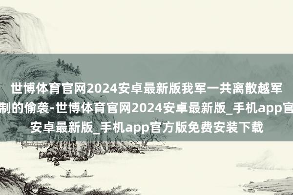 世博体育官网2024安卓最新版我军一共离散越军八百屡次排以下限制的偷袭-世博体育官网2024安卓最新版_手机app官方版免费安装下载