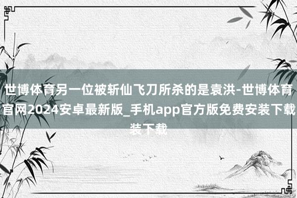 世博体育另一位被斩仙飞刀所杀的是袁洪-世博体育官网2024安卓最新版_手机app官方版免费安装下载