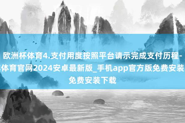 欧洲杯体育4.支付用度按照平台请示完成支付历程-世博体育官网2024安卓最新版_手机app官方版免费安装下载