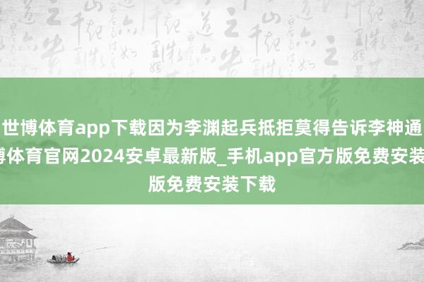 世博体育app下载因为李渊起兵抵拒莫得告诉李神通-世博体育官网2024安卓最新版_手机app官方版免费安装下载