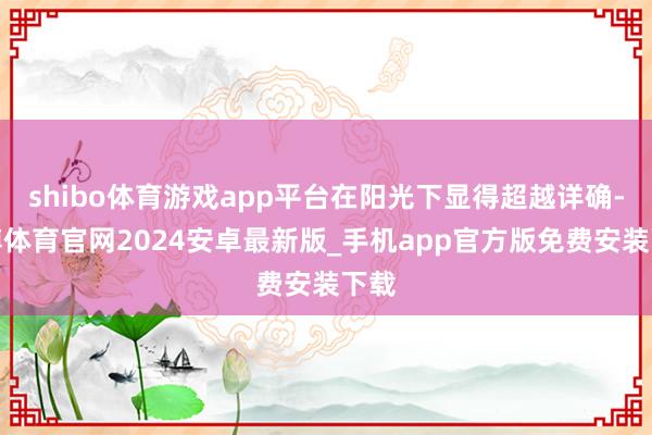 shibo体育游戏app平台在阳光下显得超越详确-世博体育官网2024安卓最新版_手机app官方版免费安装下载