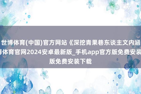 世博体育(中国)官方网站《深挖青果巷东谈主文内涵-世博体育官网2024安卓最新版_手机app官方版免费安装下载