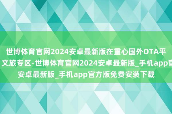 世博体育官网2024安卓最新版在重心国外OTA平台建筑“水韵江苏”文旅专区-世博体育官网2024安卓最新版_手机app官方版免费安装下载