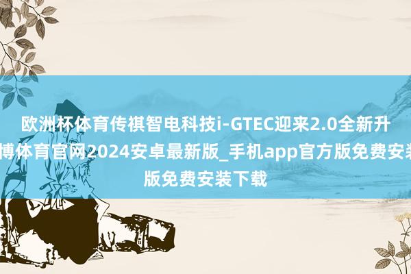 欧洲杯体育传祺智电科技i-GTEC迎来2.0全新升级-世博体育官网2024安卓最新版_手机app官方版免费安装下载