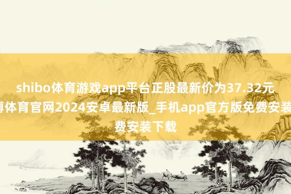 shibo体育游戏app平台正股最新价为37.32元-世博体育官网2024安卓最新版_手机app官方版免费安装下载