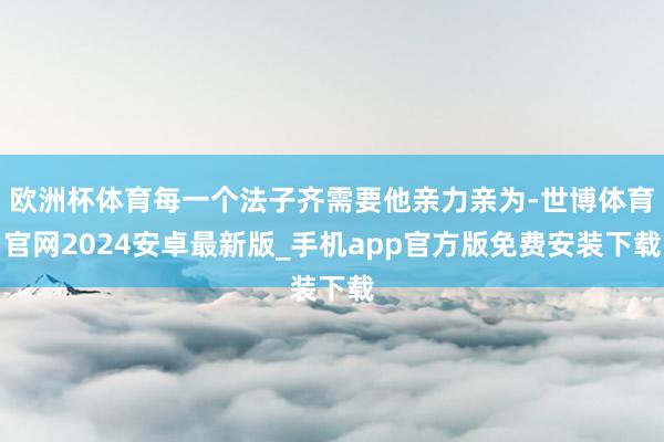 欧洲杯体育每一个法子齐需要他亲力亲为-世博体育官网2024安卓最新版_手机app官方版免费安装下载