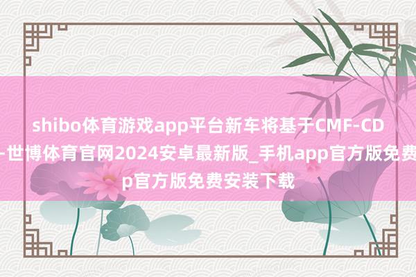 shibo体育游戏app平台新车将基于CMF-CD平台打造-世博体育官网2024安卓最新版_手机app官方版免费安装下载