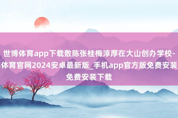 世博体育app下载敷陈张桂梅淳厚在大山创办学校-世博体育官网2024安卓最新版_手机app官方版免费安装下载