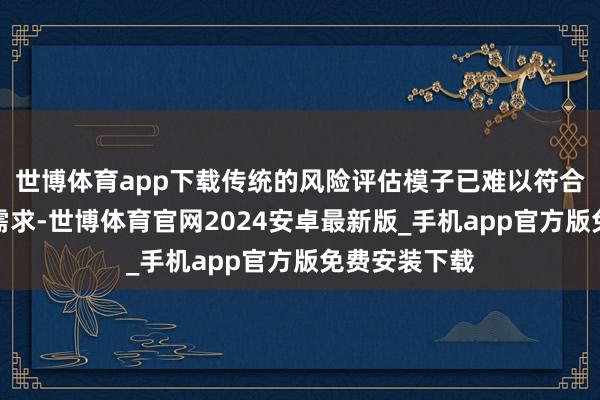 世博体育app下载传统的风险评估模子已难以符合科技保障的需求-世博体育官网2024安卓最新版_手机app官方版免费安装下载