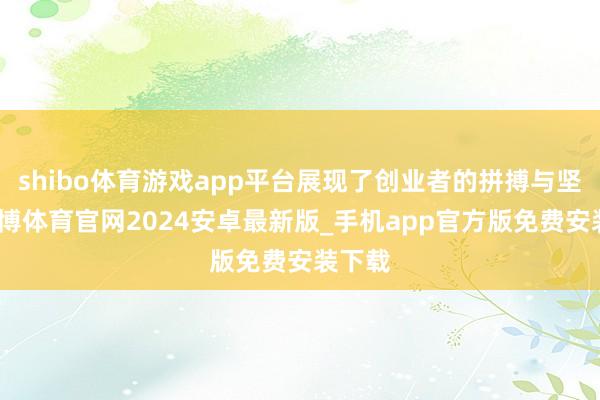 shibo体育游戏app平台展现了创业者的拼搏与坚执-世博体育官网2024安卓最新版_手机app官方版免费安装下载