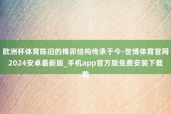 欧洲杯体育陈旧的榫卯结构传承于今-世博体育官网2024安卓最新版_手机app官方版免费安装下载