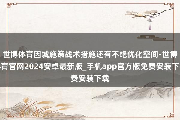 世博体育因城施策战术措施还有不绝优化空间-世博体育官网2024安卓最新版_手机app官方版免费安装下载