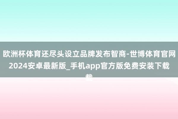 欧洲杯体育还尽头设立品牌发布智商-世博体育官网2024安卓最新版_手机app官方版免费安装下载