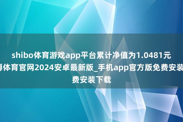 shibo体育游戏app平台累计净值为1.0481元-世博体育官网2024安卓最新版_手机app官方版免费安装下载