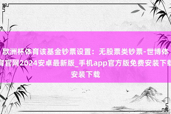 欧洲杯体育该基金钞票设置：无股票类钞票-世博体育官网2024安卓最新版_手机app官方版免费安装下载