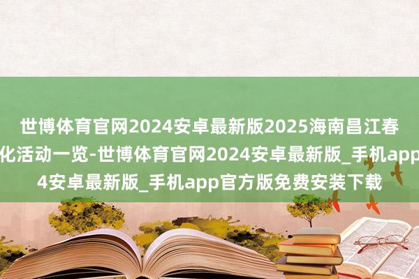 世博体育官网2024安卓最新版2025海南昌江春赏木棉红系列旅游文化活动一览-世博体育官网2024安卓最新版_手机app官方版免费安装下载