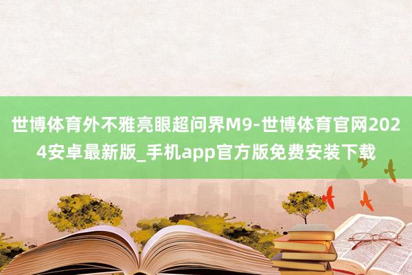 世博体育外不雅亮眼超问界M9-世博体育官网2024安卓最新版_手机app官方版免费安装下载