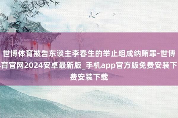 世博体育被告东谈主李春生的举止组成纳贿罪-世博体育官网2024安卓最新版_手机app官方版免费安装下载