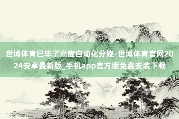 世博体育已毕了高度自动化分娩-世博体育官网2024安卓最新版_手机app官方版免费安装下载