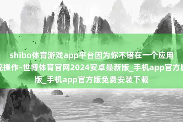 shibo体育游戏app平台因为你不错在一个应用关键中完成统统操作-世博体育官网2024安卓最新版_手机app官方版免费安装下载